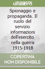 Spionaggio e propaganda. Il ruolo del servizio informazioni dell'esercito nella guerra 1915-1918