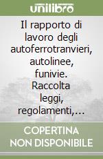 Il rapporto di lavoro degli autoferrotranvieri, autolinee, funivie. Raccolta leggi, regolamenti, accordi e contratti settore trasporti libro