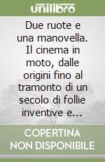 Due ruote e una manovella. Il cinema in moto, dalle origini fino al tramonto di un secolo di follie inventive e oltre...