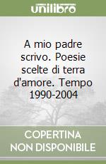 A mio padre scrivo. Poesie scelte di terra d'amore. Tempo 1990-2004 libro