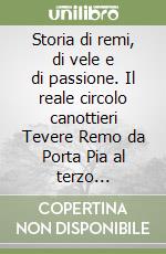 Storia di remi, di vele e di passione. Il reale circolo canottieri Tevere Remo da Porta Pia al terzo millennio libro