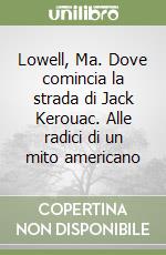 Lowell, Ma. Dove comincia la strada di Jack Kerouac. Alle radici di un mito americano libro