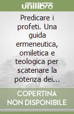 Predicare i profeti. Una guida ermeneutica, omiletica e teologica per scatenare la potenza dei profeti libro