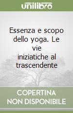 Essenza e scopo dello yoga. Le vie iniziatiche al trascendente libro