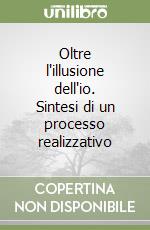 Oltre l'illusione dell'io. Sintesi di un processo realizzativo