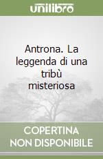 Antrona. La leggenda di una tribù misteriosa libro