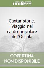 Cantar storie. Viaggio nel canto popolare dell'Ossola