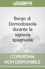 Borgo di Domodossola durante la signoria spagnuola libro