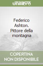 Federico Ashton. Pittore della montagna libro