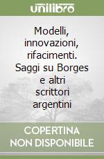 Modelli, innovazioni, rifacimenti. Saggi su Borges e altri scrittori argentini libro