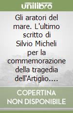 Gli aratori del mare. L'ultimo scritto di Silvio Micheli per la commemorazione della tragedia dell'Artiglio. Con l'inedito carteggio Vallecchi-Micheli... libro