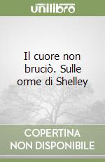 Il cuore non bruciò. Sulle orme di Shelley libro