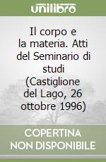 Il corpo e la materia. Atti del Seminario di studi (Castiglione del Lago, 26 ottobre 1996)