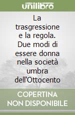 La trasgressione e la regola. Due modi di essere donna nella società umbra dell'Ottocento libro