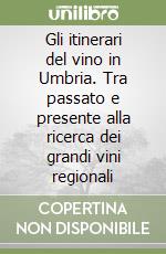 Gli itinerari del vino in Umbria. Tra passato e presente alla ricerca dei grandi vini regionali