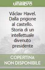 Václav Havel. Dalla prigione al castello. Storia di un intellettuale divenuto presidente libro