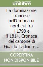 La dominazione francese nell'Umbria di nord est fra il 1798 e il 1814. Cronaca del cantone di Gualdo Tadino e delle comuni limitrofe libro