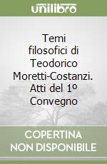 Temi filosofici di Teodorico Moretti-Costanzi. Atti del 1º Convegno