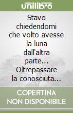 Stavo chiedendomi che volto avesse la luna dall'altra parte... Oltrepassare la conosciuta parte verso l'infinito libro