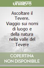 Ascoltare il Tevere. Viaggio sui nomi di luogo e della natura nella valle del Tevere libro