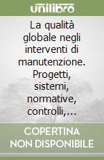 La qualità globale negli interventi di manutenzione. Progetti, sistemi, normative, controlli, garanzie libro