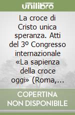 La croce di Cristo unica speranza. Atti del 3º Congresso internazionale «La sapienza della croce oggi» (Roma, 9-13 gennaio 1995) libro