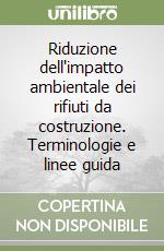 Riduzione dell'impatto ambientale dei rifiuti da costruzione. Terminologie e linee guida libro
