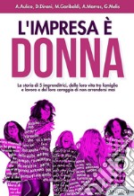 L'impresa è donna. La storia di 5 imprenditrici, della loro vita tra famiglia e lavoro e del loro coraggio di non arrendersi mai