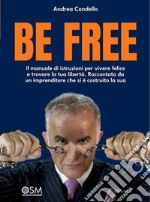 Be free. il manuale di istruzioni per vivere felice e trovare la tua libertà. Raccontato da un imprenditore che si è costruito la sua libro