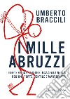 I mille Abruzzi. Gente felice, triste e incazzata, nella regione forte, gentile e martoriata libro di Braccili Umberto