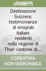 Destinazione Svizzera: testimonianze di emigrati italiani residenti nella regione di Thun cantone di Berna libro