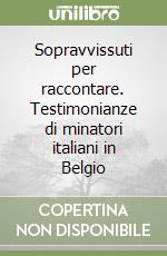 Sopravvissuti per raccontare. Testimonianze di minatori italiani in Belgio libro