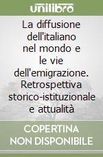 La diffusione dell'italiano nel mondo e le vie dell'emigrazione. Retrospettiva storico-istituzionale e attualità libro