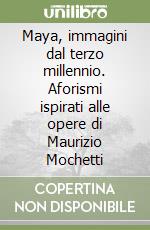 Maya, immagini dal terzo millennio. Aforismi ispirati alle opere di Maurizio Mochetti