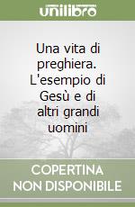 Una vita di preghiera. L'esempio di Gesù e di altri grandi uomini