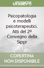 Psicopatologia e modelli psicoterapeutici. Atti del 2º Convegno della Sippr libro