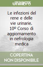 Le infezioni del rene e delle vie urinarie. 10º Corso di aggiornamento in nefrologia medica libro