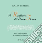 Il Ricettario di Donna Ilvana. Piatti semplici e gustosi di tradizione e d'invenzione