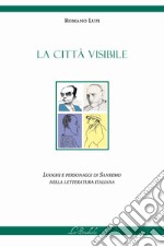 La città visibile. Luoghi e personaggi di Sanremo nella letteratura italiana libro