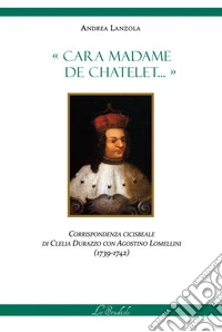 Cara Madame de Chatelet... Corrispondenza cicisbeale di Clelia Durazzo con Agostino Lomellini (1739-1742) libro