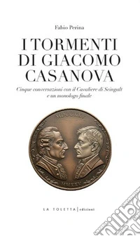 I tormenti di Giacomo Casanova. Cinque conversazioni col Cavaliere di Seingalt e un monologo finale libro