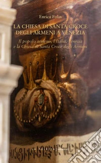 La chiesa di Santa Croce degli Armeni a Venezia. Il popolo armeno, l'Italia, Venezia e la chiesa di Santa Croce degli Armeni