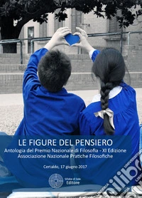 Le figure del pensiero. Antologia del premio nazionale di filosofia. Associazione Nazionale Pratiche Filosofiche (Certaldo, 17 giugno 2017) 10ª edizione  libro