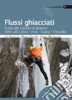 Flussi ghiacciati. Guida alle cascate di ghiaccio nelle valli Lanzo, Orco, Soana, Chiusella libro