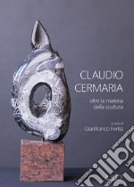 Claudio Cermaria. Oltre la materia della scultura. catalogo della mostra (Gazoldo, 13 aprile-26 maggio 2019). Ediz. illustrata libro