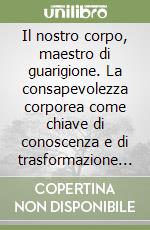 Il nostro corpo, maestro di guarigione. La consapevolezza corporea come chiave di conoscenza e di trasformazione di sé libro