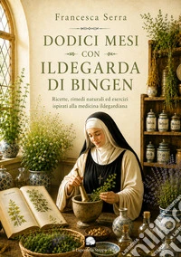 Dodici mesi con Ildegarda di Bingen. Ricette, rimedi naturali ed esercizi ispirati alla medicina ildegardiana. Ediz. illustrata