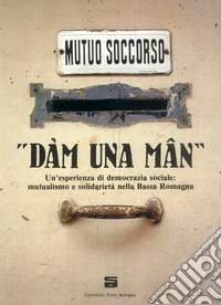 «Dàm una mân». Un'esperienza di democrazia sociale: mutualismo e solidarietà nella Bassa Romagna libro