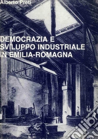 Democrazia e sviluppo industriale in Emilia Romagna. Contributo alla storia della realtà regionale fra Ottocento e Novecento libro