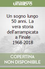 Un sogno lungo 50 anni. La vera storia dell'arrampicata a Finale 1968-2018 libro